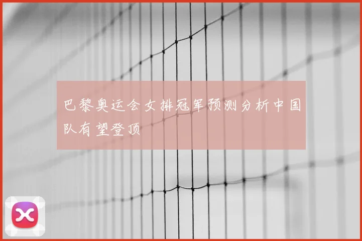 巴黎奥运会女排冠军预测分析中国队有望登顶