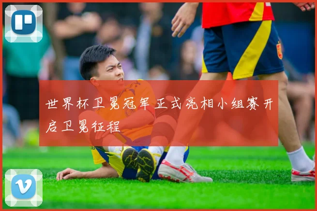 世界杯卫冕冠军正式亮相小组赛开启卫冕征程