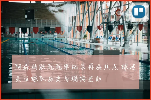阿森纳欧冠冠军纪录再成焦点 球迷关注球队历史与现实差距