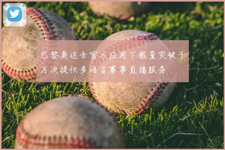 巴黎奥运会官方应用下载量突破千万次提供多语言赛事直播服务