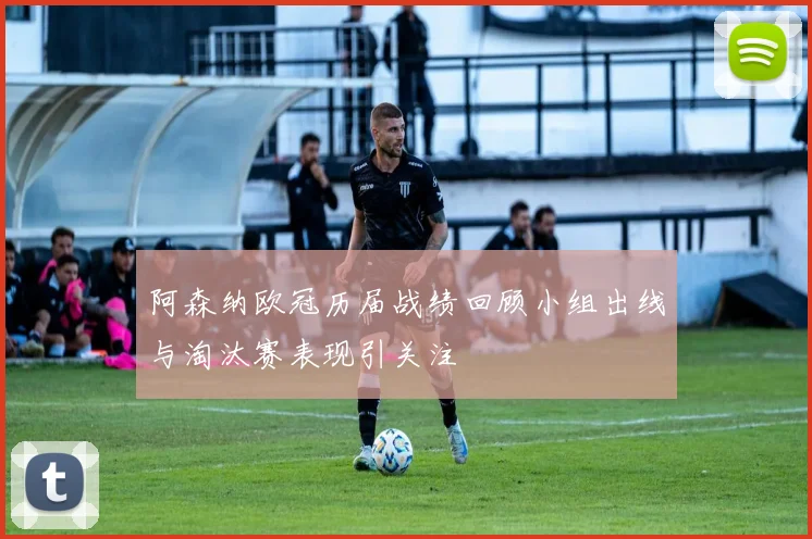 阿森纳欧冠历届战绩回顾小组出线与淘汰赛表现引关注