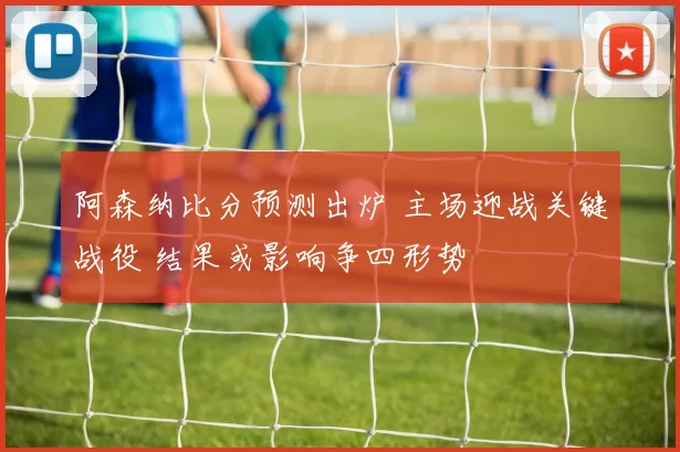 阿森纳比分预测出炉 主场迎战关键战役 结果或影响争四形势