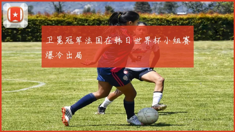 卫冕冠军法国在韩日世界杯小组赛爆冷出局