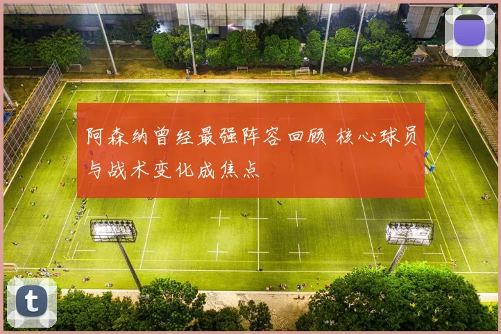 阿森纳曾经最强阵容回顾 核心球员与战术变化成焦点