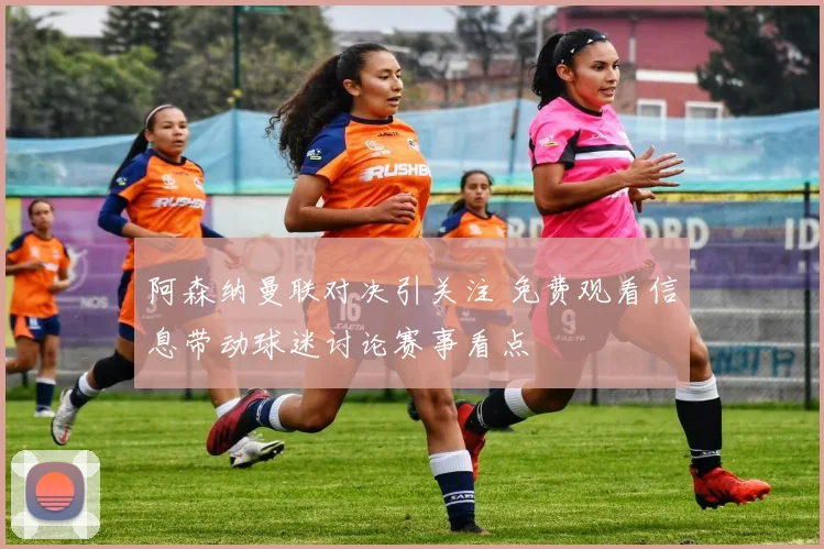 阿森纳曼联对决引关注 免费观看信息带动球迷讨论赛事看点