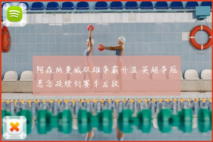 阿森纳曼城双雄争霸升温 英超争冠悬念延续到赛季后段
