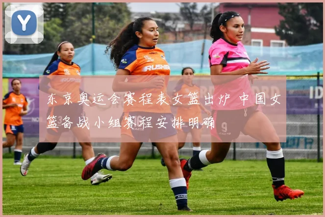 东京奥运会赛程表女篮出炉 中国女篮备战小组赛程安排明确