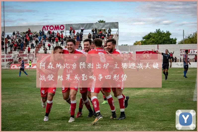 阿森纳比分预测出炉 主场迎战关键战役 结果或影响争四形势