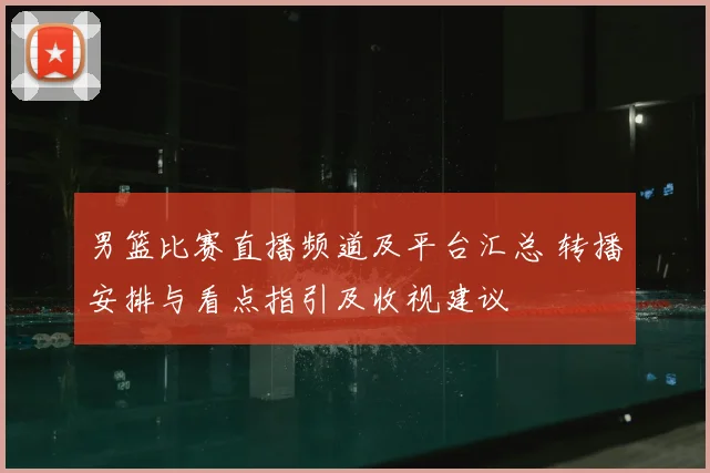 男篮比赛直播频道及平台汇总 转播安排与看点指引及收视建议