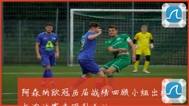 阿森纳欧冠历届战绩回顾小组出线与淘汰赛表现引关注