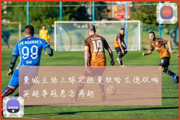 曼城主场三球完胜曼联哈兰德双响英超争冠悬念再起