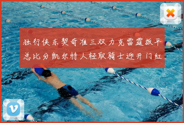 独行侠东契奇准三双力克雷霆扳平总比分凯尔特人轻取骑士迎开门红