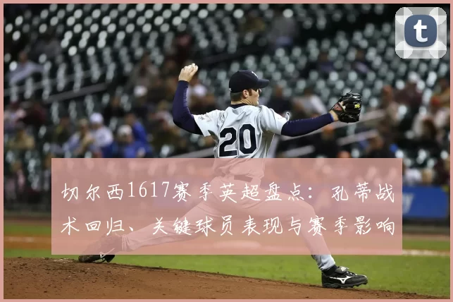 切尔西1617赛季英超盘点：孔蒂战术回归、关键球员表现与赛季影响
