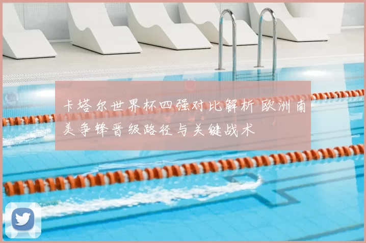 卡塔尔世界杯四强对比解析 欧洲南美争锋晋级路径与关键战术