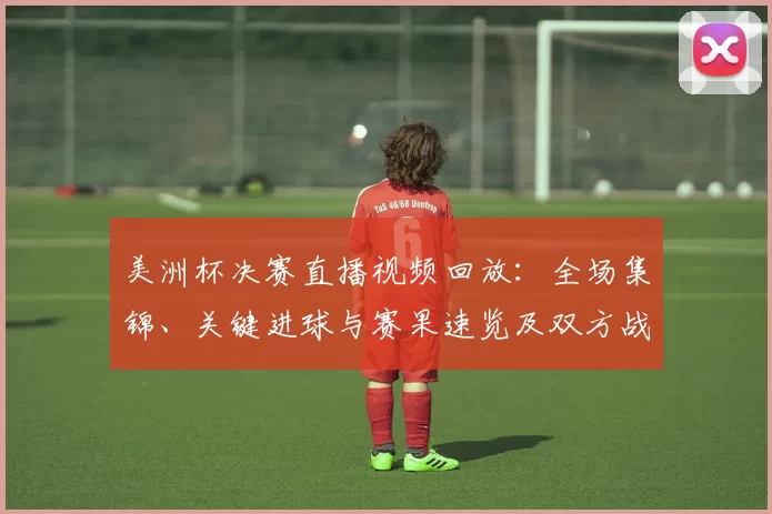 美洲杯决赛直播视频回放：全场集锦、关键进球与赛果速览及双方战术亮点回顾