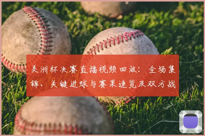 美洲杯决赛直播视频回放：全场集锦、关键进球与赛果速览及双方战术亮点回顾
