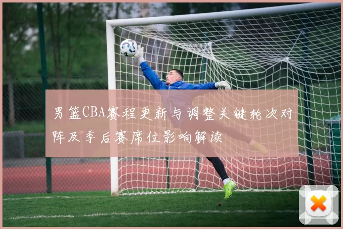 男篮CBA赛程更新与调整关键轮次对阵及季后赛席位影响解读