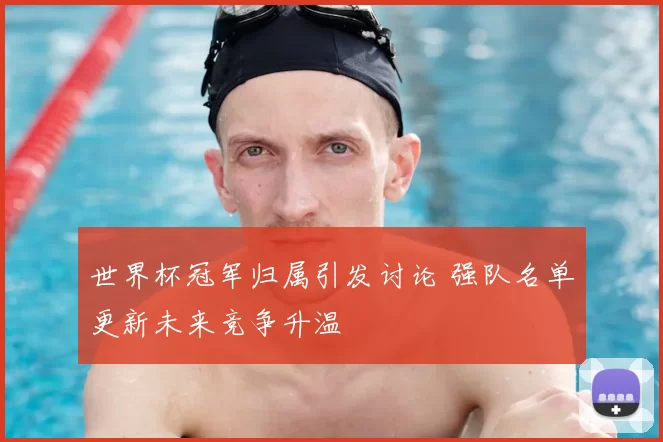 世界杯冠军归属引发讨论 强队名单更新未来竞争升温