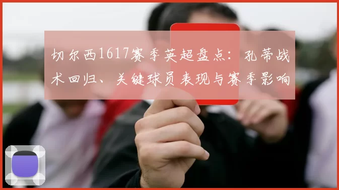 切尔西1617赛季英超盘点：孔蒂战术回归、关键球员表现与赛季影响