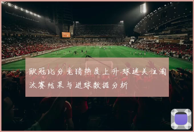 欧冠比分竞猜热度上升 球迷关注淘汰赛结果与进球数据分析