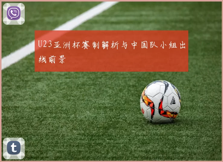 U23亚洲杯赛制解析与中国队小组出线前景