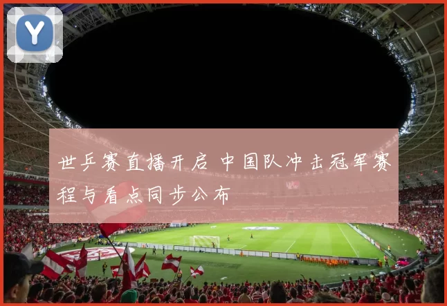 世乒赛直播开启 中国队冲击冠军赛程与看点同步公布