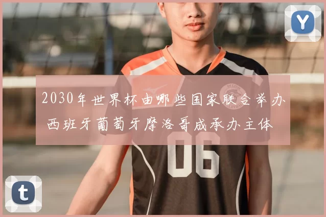 2030年世界杯由哪些国家联合举办 西班牙葡萄牙摩洛哥成承办主体