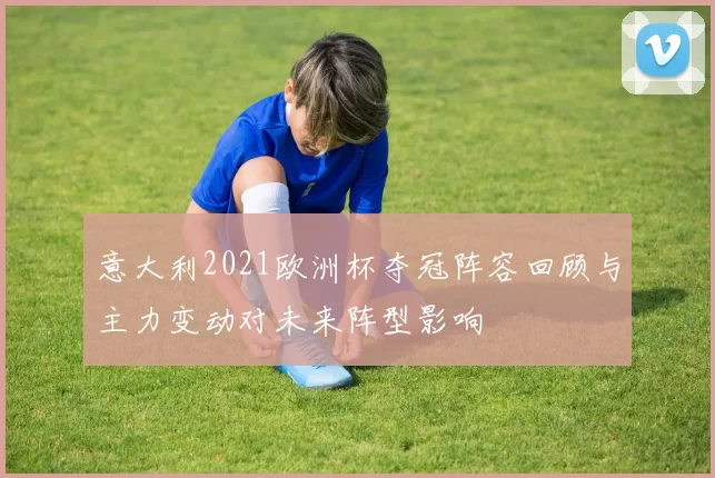 意大利2021欧洲杯夺冠阵容回顾与主力变动对未来阵型影响