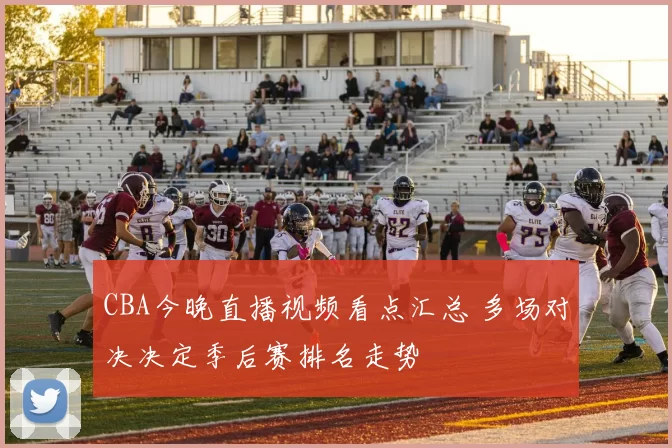 CBA今晚直播视频看点汇总 多场对决决定季后赛排名走势