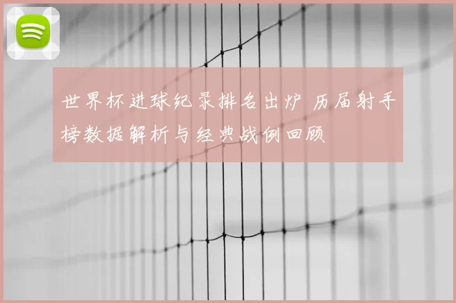 世界杯进球纪录排名出炉 历届射手榜数据解析与经典战例回顾