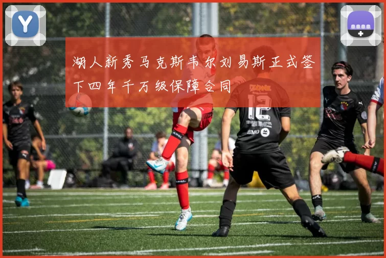 湖人新秀马克斯韦尔刘易斯正式签下四年千万级保障合同