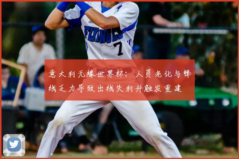 意大利无缘世界杯：人员老化与锋线乏力导致出线失利并触发重建