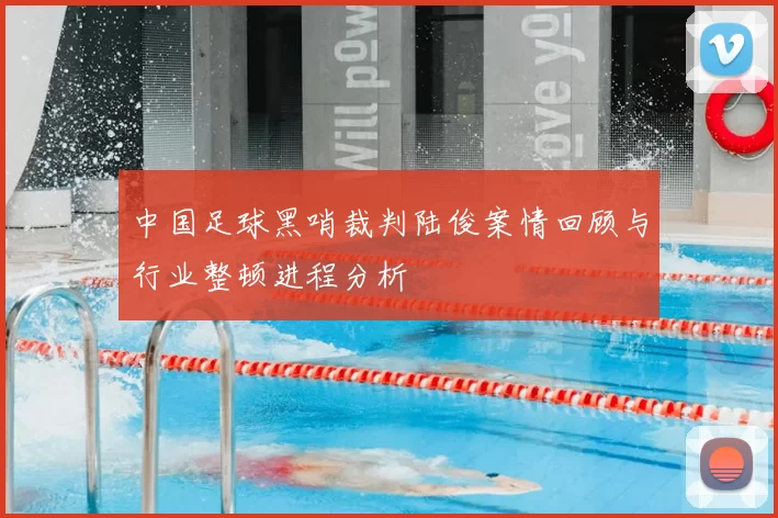 中国足球黑哨裁判陆俊案情回顾与行业整顿进程分析