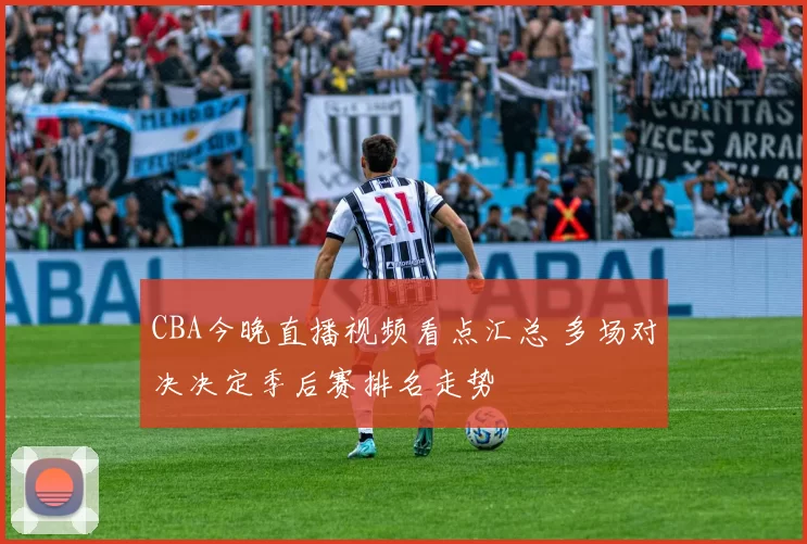 CBA今晚直播视频看点汇总 多场对决决定季后赛排名走势