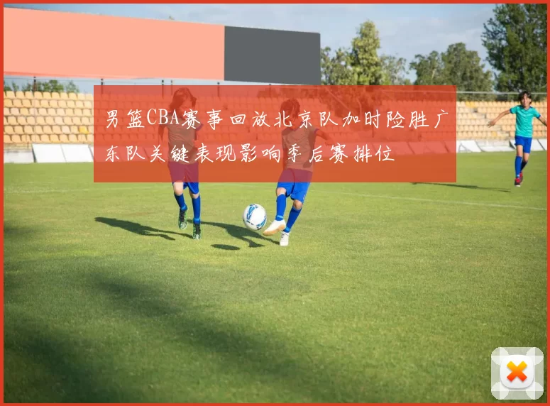 男篮CBA赛事回放北京队加时险胜广东队关键表现影响季后赛排位