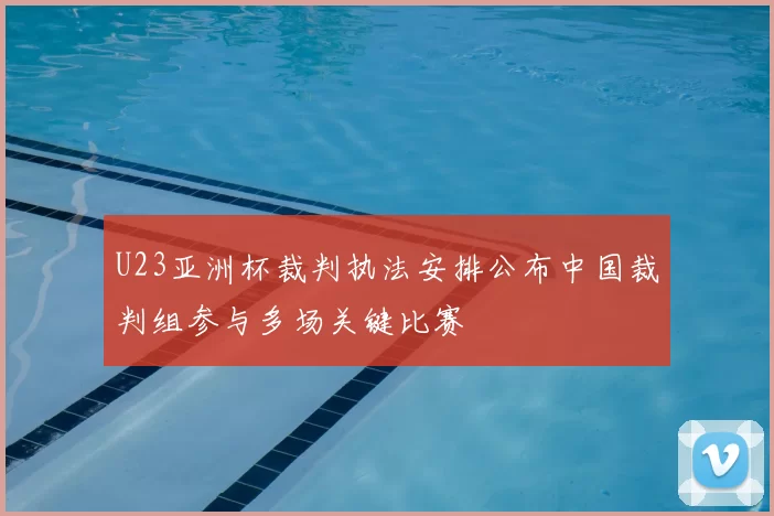 U23亚洲杯裁判执法安排公布中国裁判组参与多场关键比赛