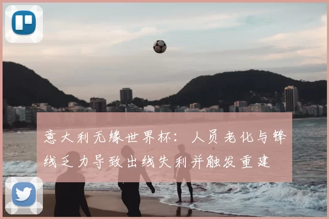 意大利无缘世界杯：人员老化与锋线乏力导致出线失利并触发重建