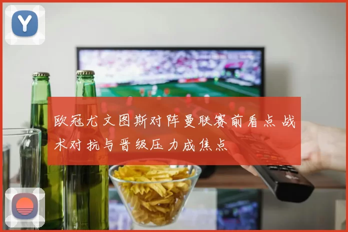 欧冠尤文图斯对阵曼联赛前看点 战术对抗与晋级压力成焦点