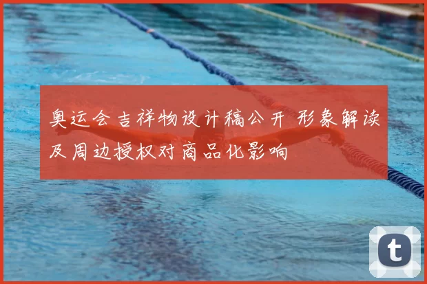 奥运会吉祥物设计稿公开 形象解读及周边授权对商品化影响