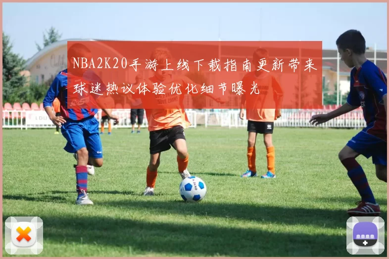 NBA2K20手游上线下载指南更新带来球迷热议体验优化细节曝光