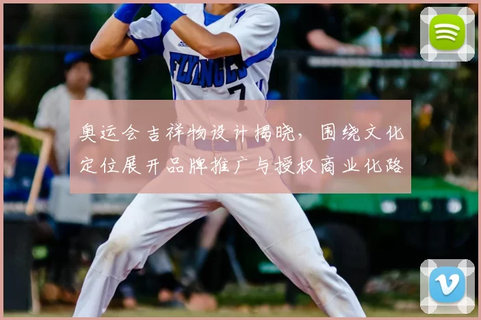 奥运会吉祥物设计揭晓，围绕文化定位展开品牌推广与授权商业化路径解读