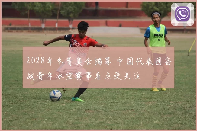 2028年冬青奥会揭幕 中国代表团备战青年冰雪赛事看点受关注