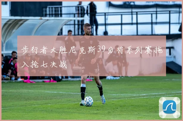 步行者大胜尼克斯39分将系列赛拖入抢七决战