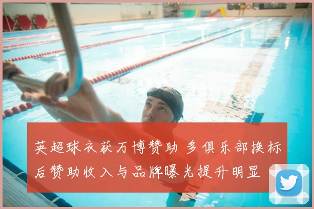 英超球衣获万博赞助 多俱乐部换标后赞助收入与品牌曝光提升明显