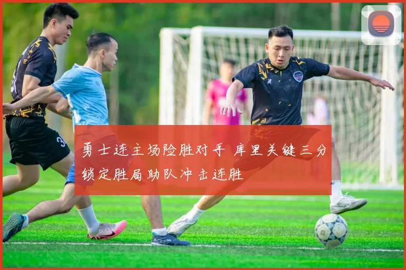 勇士连主场险胜对手 库里关键三分锁定胜局助队冲击连胜