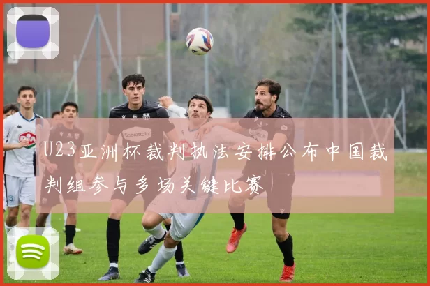 U23亚洲杯裁判执法安排公布中国裁判组参与多场关键比赛