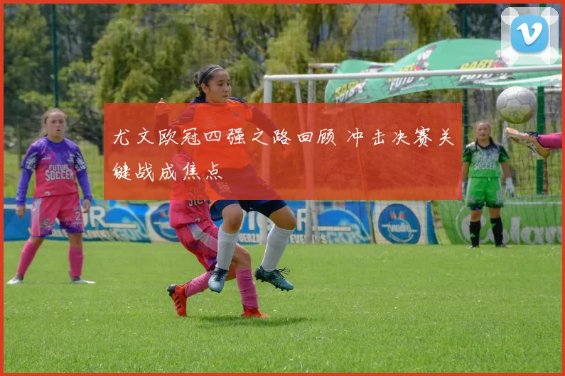 尤文欧冠四强之路回顾 冲击决赛关键战成焦点