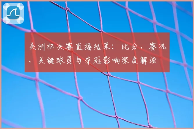 美洲杯决赛直播结果：比分、赛况、关键球员与夺冠影响深度解读