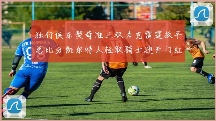 独行侠东契奇准三双力克雷霆扳平总比分凯尔特人轻取骑士迎开门红