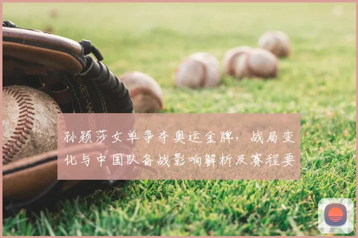 孙颖莎女单争夺奥运金牌，战局变化与中国队备战影响解析及赛程要点